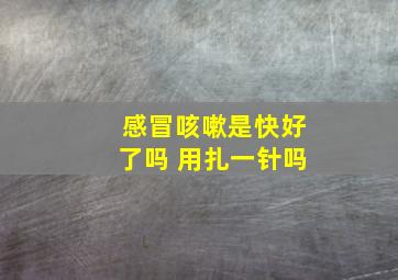 感冒咳嗽是快好了吗 用扎一针吗